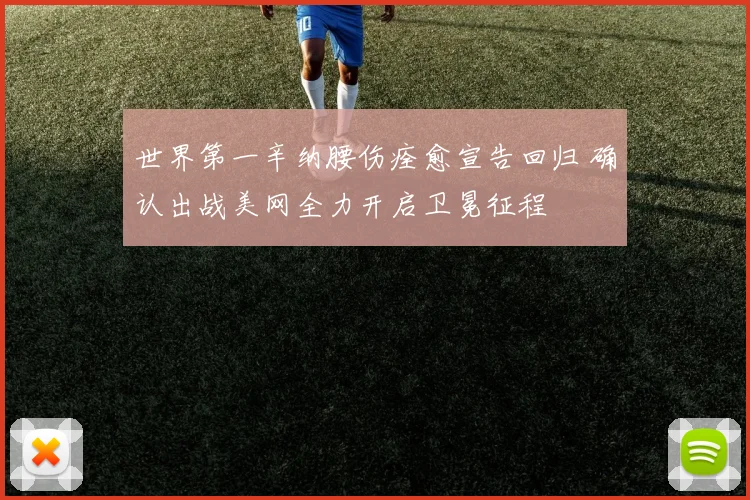 世界第一辛纳腰伤痊愈宣告回归 确认出战美网全力开启卫冕征程