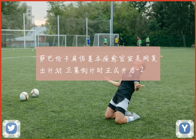 萨巴伦卡肩伤基本痊愈官宣美网复出计划 卫冕倒计时正式开启