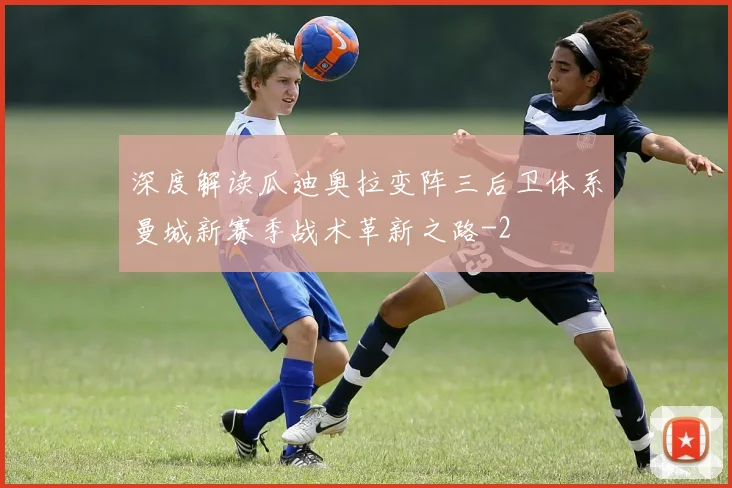 深度解读瓜迪奥拉变阵三后卫体系曼城新赛季战术革新之路