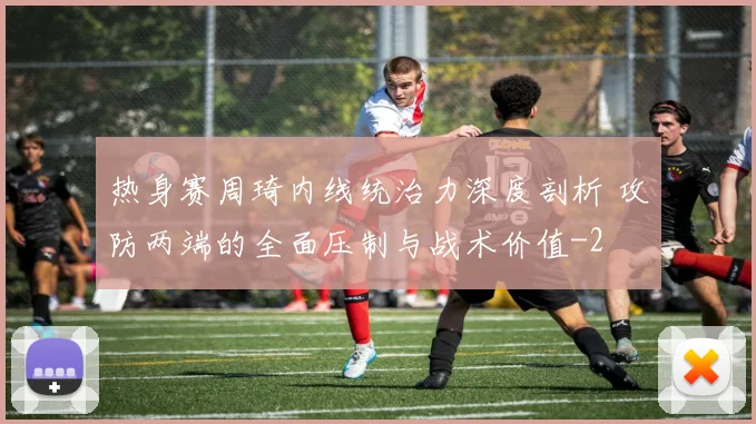 热身赛周琦内线统治力深度剖析 攻防两端的全面压制与战术价值