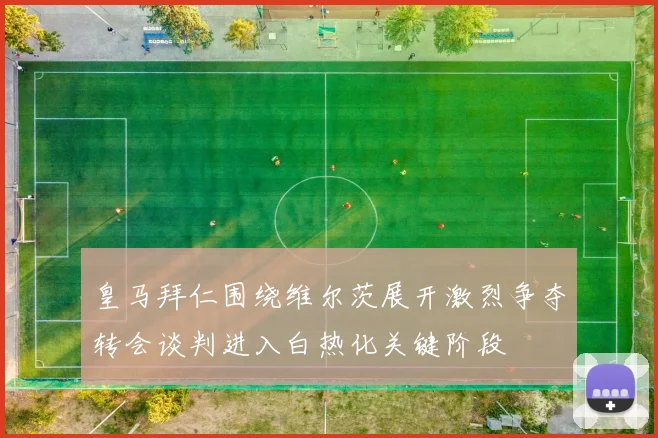 皇马拜仁围绕维尔茨展开激烈争夺转会谈判进入白热化关键阶段