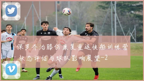 保罗乔治膝伤康复重返快船训练营 状态评估与球队影响展望