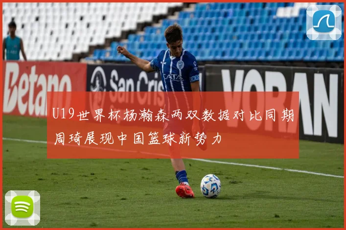 U19世界杯杨瀚森两双数据对比同期周琦展现中国篮球新势力