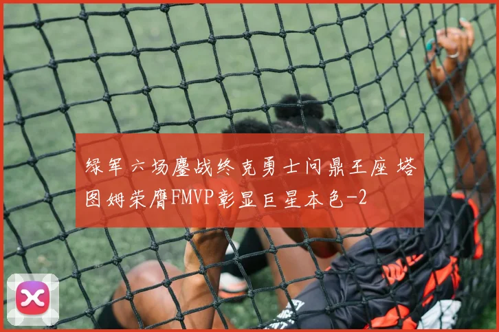 绿军六场鏖战终克勇士问鼎王座 塔图姆荣膺FMVP彰显巨星本色