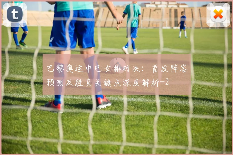 巴黎奥运中巴女排对决：首发阵容预测及胜负关键点深度解析