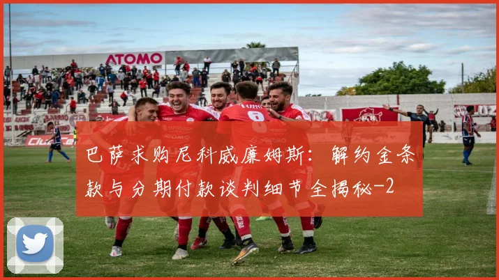 巴萨求购尼科威廉姆斯：解约金条款与分期付款谈判细节全揭秘