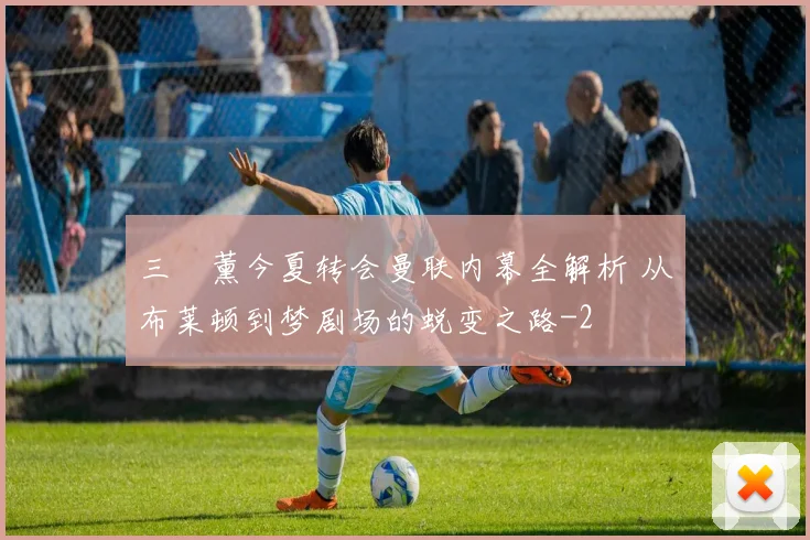 三笘薰今夏转会曼联内幕全解析 从布莱顿到梦剧场的蜕变之路