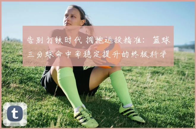 告别打铁时代 拥抱远投精准：篮球三分球命中率稳定提升的终极科学训练法则与实战应用