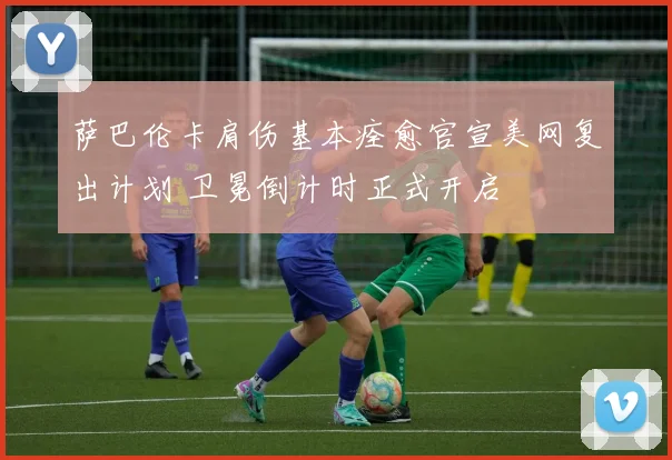 萨巴伦卡肩伤基本痊愈官宣美网复出计划 卫冕倒计时正式开启