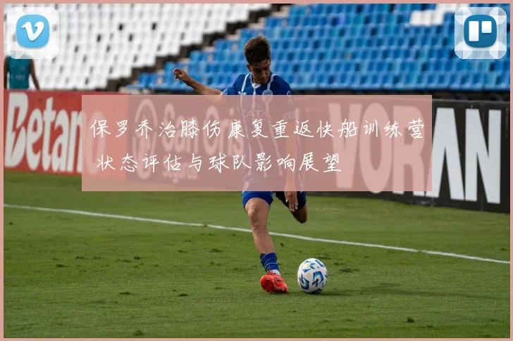 保罗乔治膝伤康复重返快船训练营 状态评估与球队影响展望