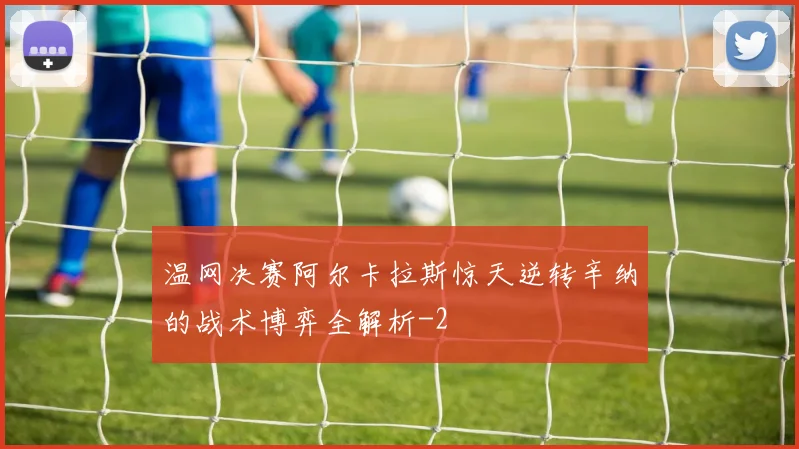 温网决赛阿尔卡拉斯惊天逆转辛纳的战术博弈全解析