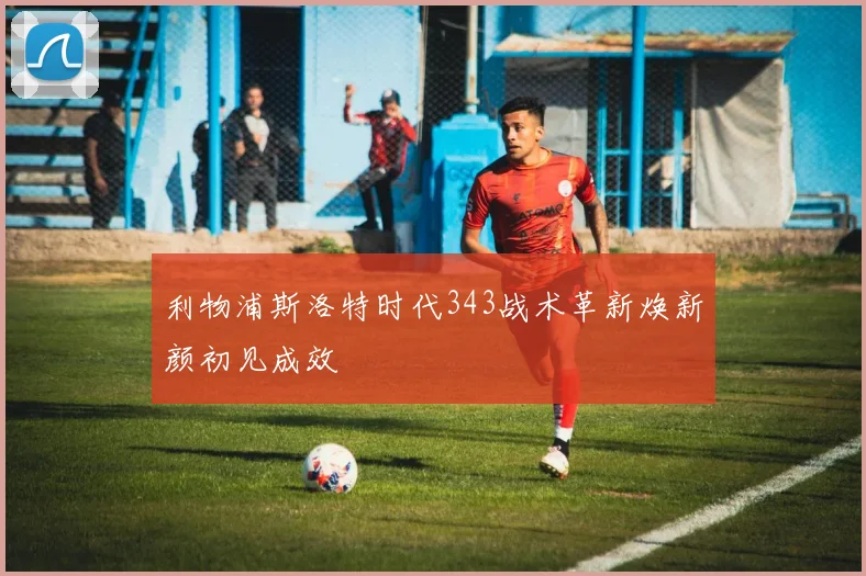 利物浦斯洛特时代343战术革新焕新颜初见成效