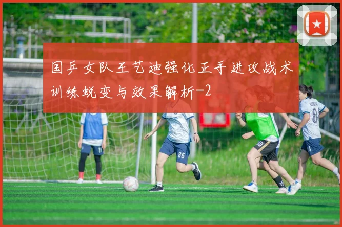 国乒女队王艺迪强化正手进攻战术训练蜕变与效果解析