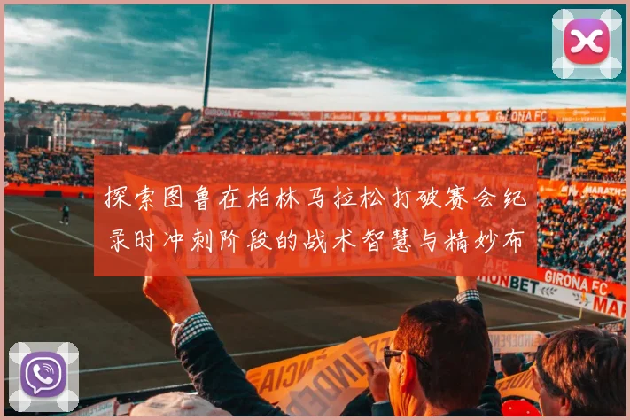 探索图鲁在柏林马拉松打破赛会纪录时冲刺阶段的战术智慧与精妙布局