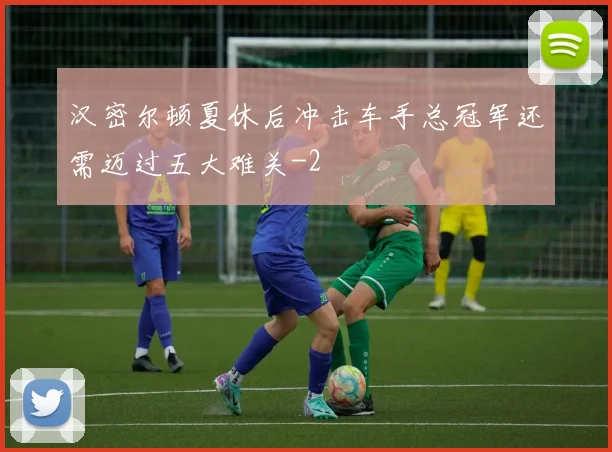 汉密尔顿夏休后冲击车手总冠军还需迈过五大难关