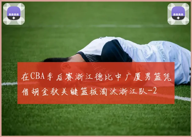 在CBA季后赛浙江德比中广厦男篮凭借胡金秋关键篮板淘汰浙江队