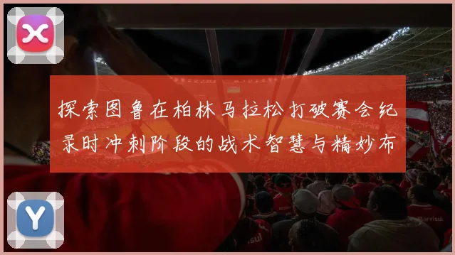 探索图鲁在柏林马拉松打破赛会纪录时冲刺阶段的战术智慧与精妙布局