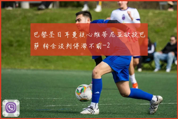 巴黎圣日耳曼核心维蒂尼亚欲投巴萨 转会谈判停滞不前
