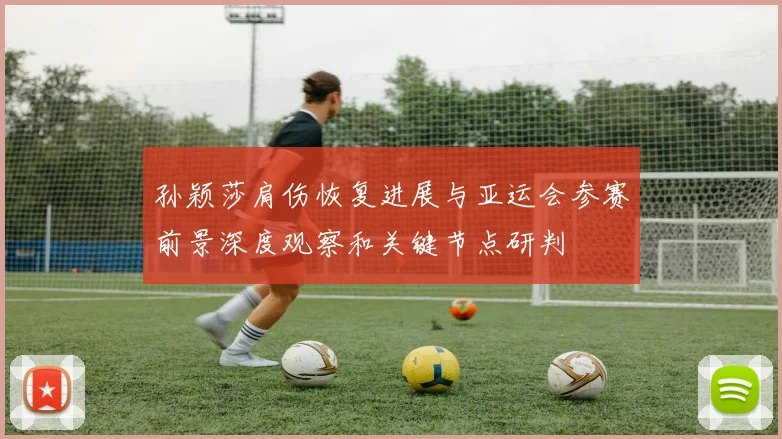 孙颖莎肩伤恢复进展与亚运会参赛前景深度观察和关键节点研判