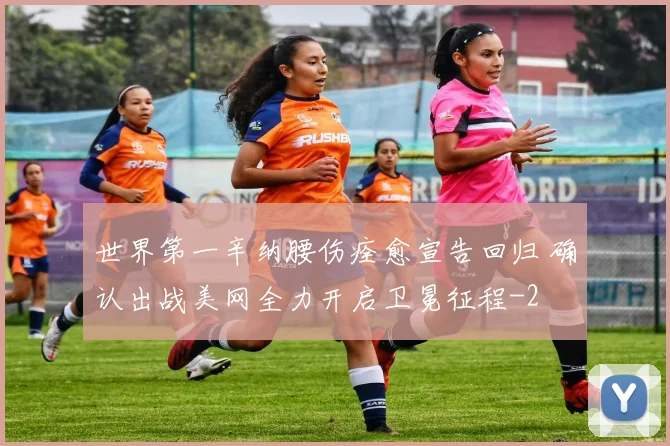 世界第一辛纳腰伤痊愈宣告回归 确认出战美网全力开启卫冕征程