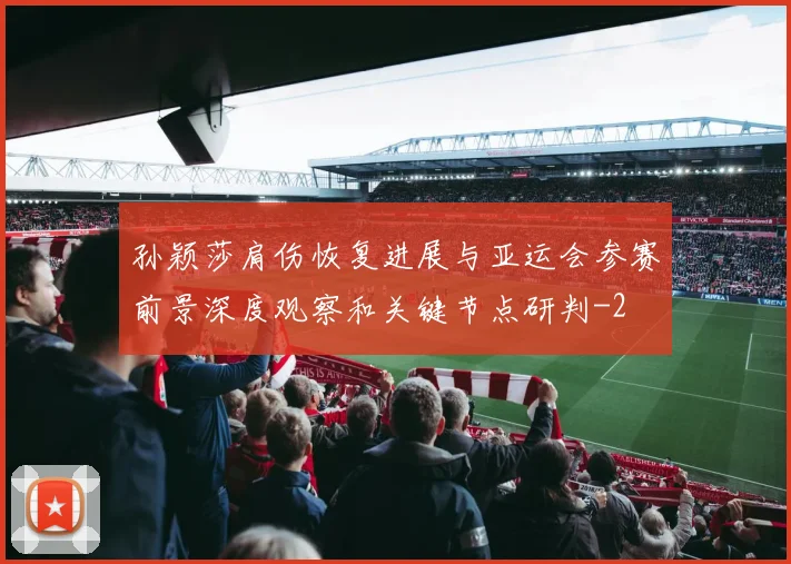 孙颖莎肩伤恢复进展与亚运会参赛前景深度观察和关键节点研判
