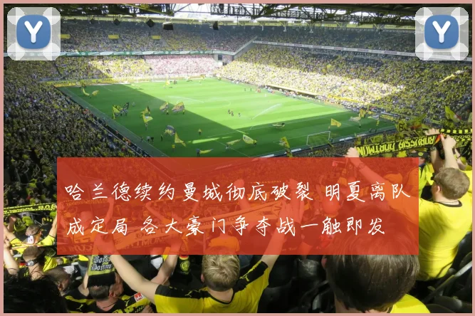 哈兰德续约曼城彻底破裂 明夏离队成定局 各大豪门争夺战一触即发