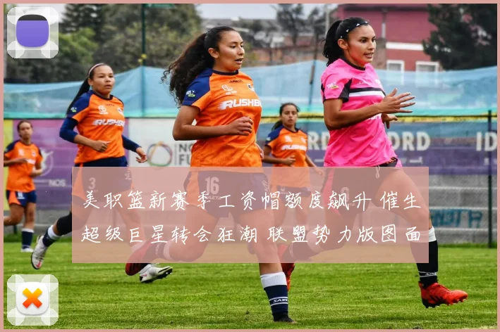 美职篮新赛季工资帽额度飙升 催生超级巨星转会狂潮 联盟势力版图面临彻底洗牌