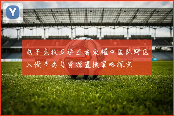 电子竞技亚运王者荣耀中国队野区入侵节奏与资源置换策略探究