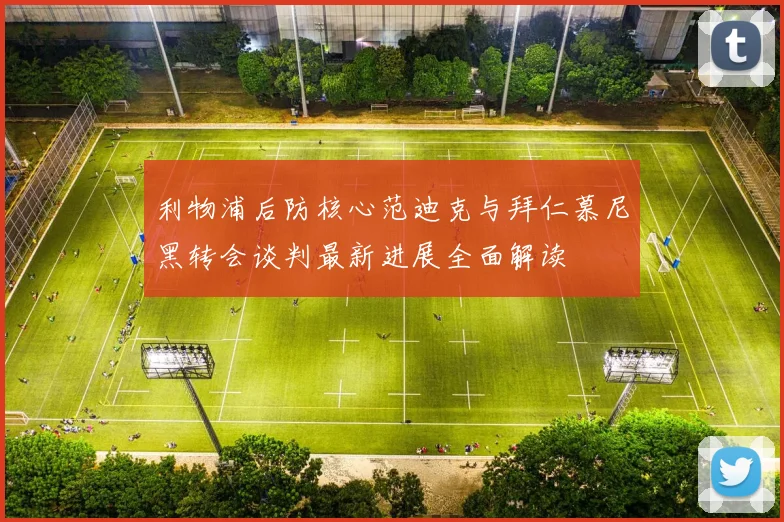 利物浦后防核心范迪克与拜仁慕尼黑转会谈判最新进展全面解读