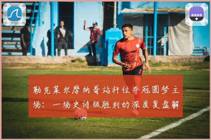 勒克莱尔摩纳哥站杆位夺冠圆梦主场：一场史诗级胜利的深度复盘解析