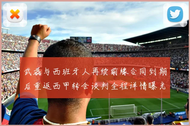 武磊与西班牙人再续前缘合同到期后重返西甲转会谈判全程详情曝光